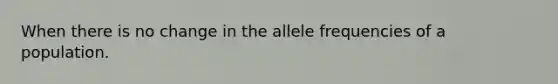 When there is no change in the allele frequencies of a population.