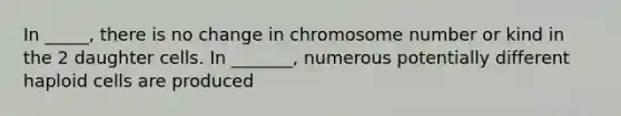 In _____, there is no change in chromosome number or kind in the 2 daughter cells. In _______, numerous potentially different haploid cells are produced