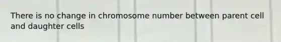 There is no change in chromosome number between parent cell and daughter cells