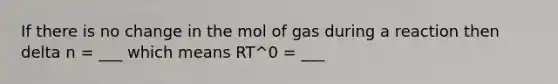 If there is no change in the mol of gas during a reaction then delta n = ___ which means RT^0 = ___