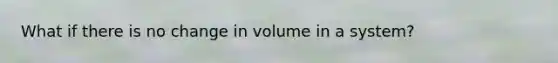 What if there is no change in volume in a system?