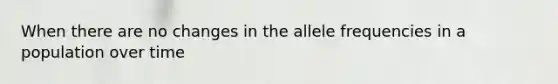 When there are no changes in the allele frequencies in a population over time