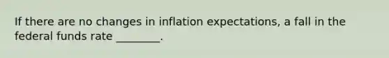 If there are no changes in inflation expectations, a fall in the federal funds rate ________.