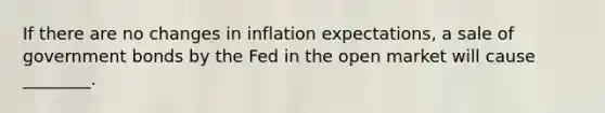 If there are no changes in inflation​ expectations, a sale of government bonds by the Fed in the open market will cause​ ________.