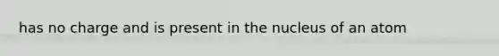 has no charge and is present in the nucleus of an atom