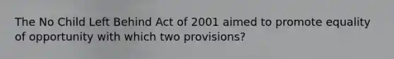 The No Child Left Behind Act of 2001 aimed to promote equality of opportunity with which two provisions?