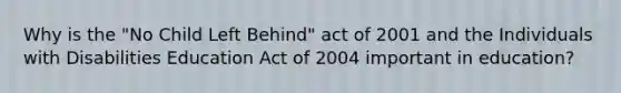 Why is the "No Child Left Behind" act of 2001 and the Individuals with Disabilities Education Act of 2004 important in education?