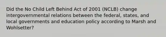 Did the No Child Left Behind Act of 2001 (NCLB) change intergovernmental relations between the federal, states, and local governments and education policy according to Marsh and Wohlsetter?