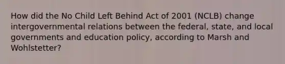 How did the No Child Left Behind Act of 2001 (NCLB) change intergovernmental relations between the federal, state, and local governments and education policy, according to Marsh and Wohlstetter?