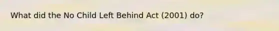 What did the No Child Left Behind Act (2001) do?