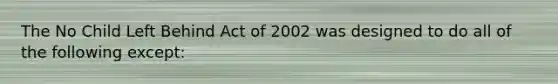 The No Child Left Behind Act of 2002 was designed to do all of the following except: