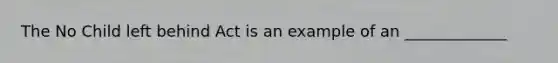 The No Child left behind Act is an example of an _____________