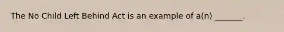 The No Child Left Behind Act is an example of a(n) _______.