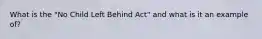 What is the "No Child Left Behind Act" and what is it an example of?