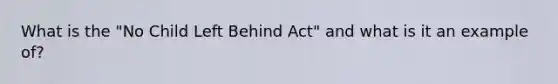 What is the "No Child Left Behind Act" and what is it an example of?