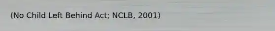 (No Child Left Behind Act; NCLB, 2001)