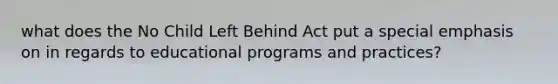 what does the No Child Left Behind Act put a special emphasis on in regards to educational programs and practices?