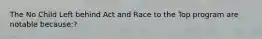 The No Child Left behind Act and Race to the Top program are notable because:?