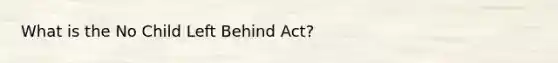 What is the No Child Left Behind Act?