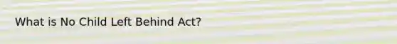 What is No Child Left Behind Act?