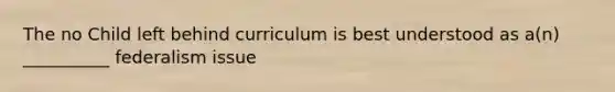 The no Child left behind curriculum is best understood as a(n) __________ federalism issue