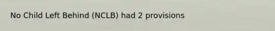 No Child Left Behind (NCLB) had 2 provisions