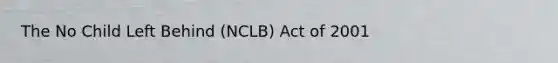 The No Child Left Behind (NCLB) Act of 2001