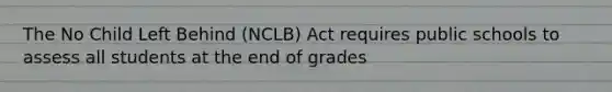 The No Child Left Behind (NCLB) Act requires public schools to assess all students at the end of grades