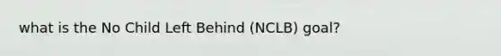 what is the No Child Left Behind (NCLB) goal?