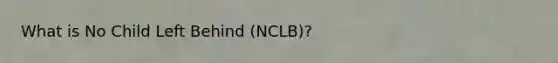 What is No Child Left Behind (NCLB)?