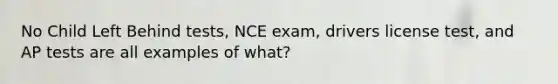 No Child Left Behind tests, NCE exam, drivers license test, and AP tests are all examples of what?