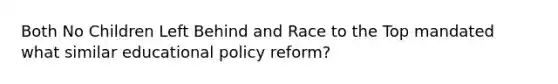 Both No Children Left Behind and Race to the Top mandated what similar educational policy​ reform?