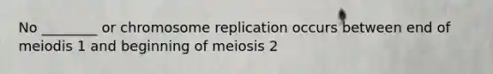 No ________ or chromosome replication occurs between end of meiodis 1 and beginning of meiosis 2