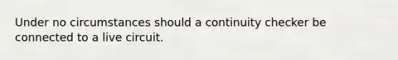 Under no circumstances should a continuity checker be connected to a live circuit.