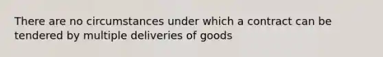 There are no circumstances under which a contract can be tendered by multiple deliveries of goods