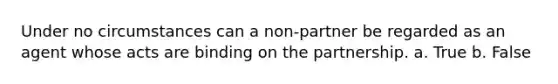 Under no circumstances can a non-partner be regarded as an agent whose acts are binding on the partnership. a. True b. False