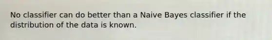 No classifier can do better than a Naive Bayes classifier if the distribution of the data is known.