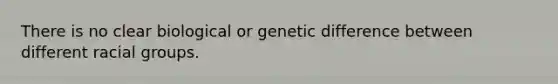 There is no clear biological or genetic difference between different racial groups.