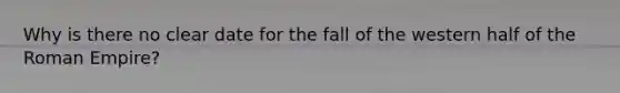 Why is there no clear date for the fall of the western half of the Roman Empire?