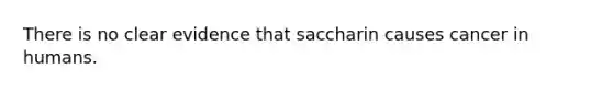 There is no clear evidence that saccharin causes cancer in humans.