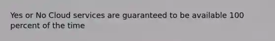 Yes or No Cloud services are guaranteed to be available 100 percent of the time