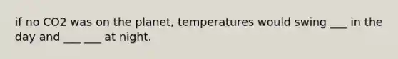 if no CO2 was on the planet, temperatures would swing ___ in the day and ___ ___ at night.