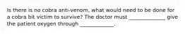 Is there is no cobra anti-venom, what would need to be done for a cobra bit victim to survive? The doctor must ______________ give the patient oxygen through _____________.