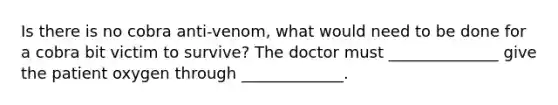 Is there is no cobra anti-venom, what would need to be done for a cobra bit victim to survive? The doctor must ______________ give the patient oxygen through _____________.