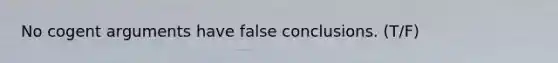 No cogent arguments have false conclusions. (T/F)