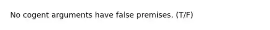 No cogent arguments have false premises. (T/F)