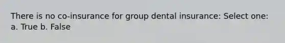 There is no co-insurance for group dental insurance: Select one: a. True b. False