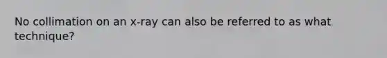 No collimation on an x-ray can also be referred to as what technique?