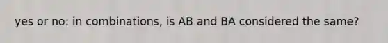 yes or no: in combinations, is AB and BA considered the same?