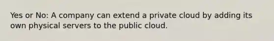 Yes or No: A company can extend a private cloud by adding its own physical servers to the public cloud.